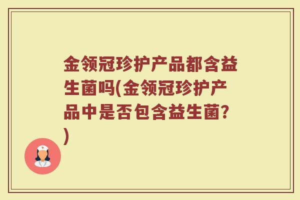 金领冠珍护产品都含益生菌吗(金领冠珍护产品中是否包含益生菌？)