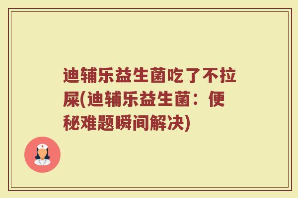 迪辅乐益生菌吃了不拉屎(迪辅乐益生菌：便秘难题瞬间解决)