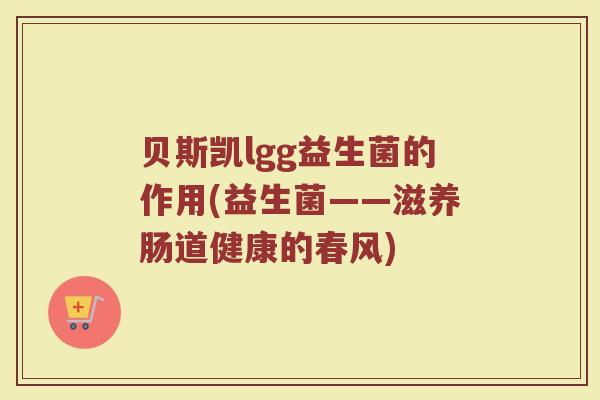 贝斯凯lgg益生菌的作用(益生菌——滋养肠道健康的春风)