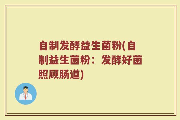 自制发酵益生菌粉(自制益生菌粉：发酵好菌照顾肠道)