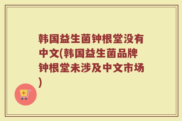 韩国益生菌钟根堂没有中文(韩国益生菌品牌钟根堂未涉及中文市场)