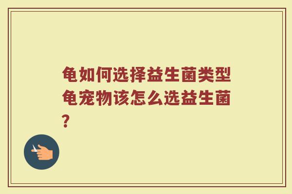 龟如何选择益生菌类型龟宠物该怎么选益生菌? 龟如何选择益生菌类型龟宠物该怎么选益生菌?