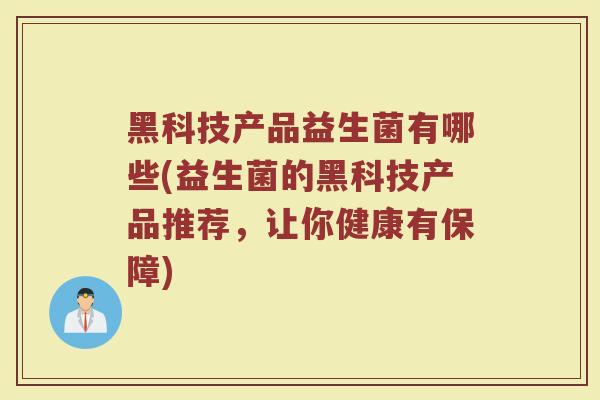 黑科技产品益生菌有哪些(益生菌的黑科技产品推荐,让你健康有保障)