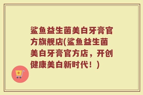 鲨鱼益生菌美白牙膏官方旗舰店(鲨鱼益生菌美白牙膏官方店，开创健康美白新时代！)