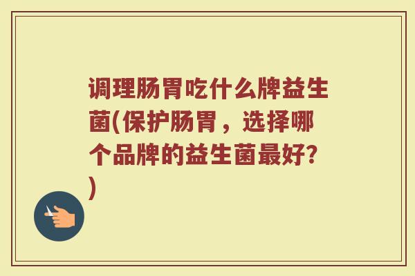 调理肠胃吃什么牌益生菌(保护肠胃，选择哪个品牌的益生菌最好？)