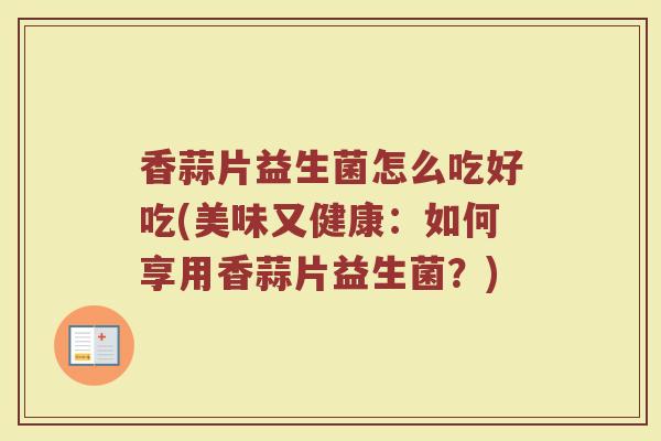 香蒜片益生菌怎么吃好吃(美味又健康：如何享用香蒜片益生菌？)