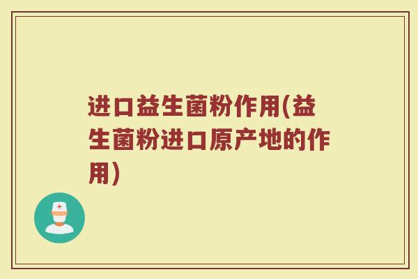 进口益生菌粉作用(益生菌粉进口原产地的作用)