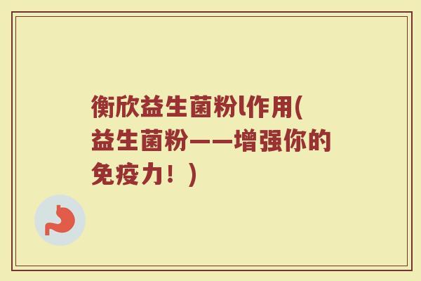 衡欣益生菌粉l作用(益生菌粉——增强你的免疫力！)