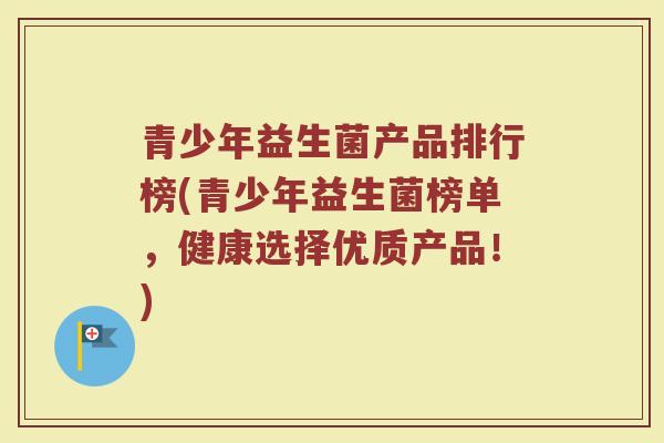青少年益生菌产品排行榜(青少年益生菌榜单，健康选择优质产品！)