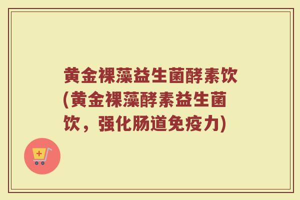 黄金裸藻益生菌酵素饮(黄金裸藻酵素益生菌饮，强化肠道免疫力)