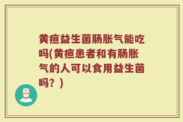 黄疸益生菌肠胀气能吃吗(黄疸患者和有肠胀气的人可以食用益生菌吗？)