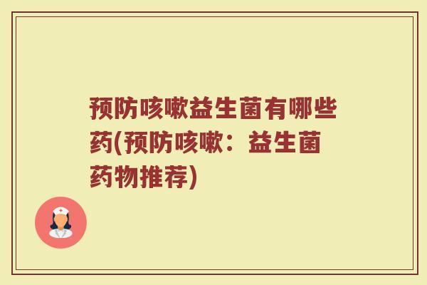 预防咳嗽益生菌有哪些药(预防咳嗽：益生菌药物推荐)