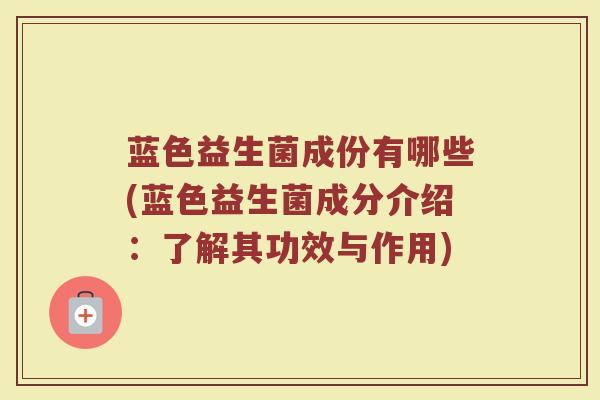 蓝色益生菌成份有哪些(蓝色益生菌成分介绍:了解其功效与作用)