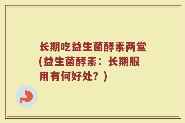 长期吃益生菌酵素两堂(益生菌酵素：长期服用有何好处？)