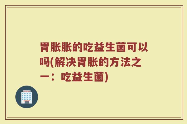 胃胀胀的吃益生菌可以吗(解决胃胀的方法之一：吃益生菌)