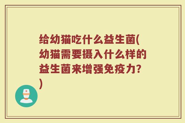 给幼猫吃什么益生菌(幼猫需要摄入什么样的益生菌来增强免疫力？)