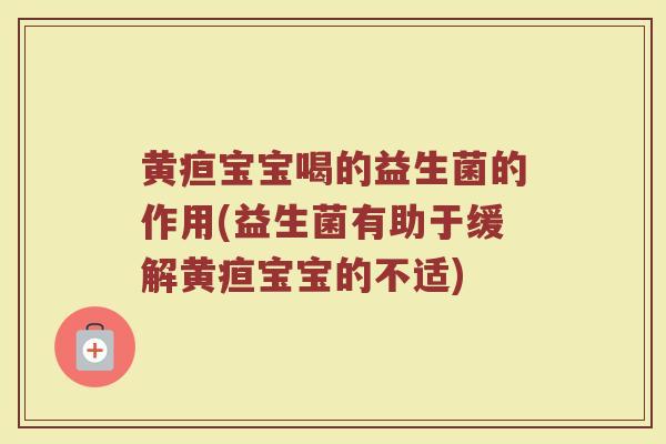 黄疸宝宝喝的益生菌的作用(益生菌有助于缓解黄疸宝宝的不适)