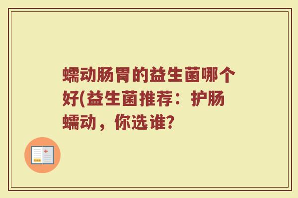 蠕动肠胃的益生菌哪个好(益生菌推荐：护肠蠕动，你选谁？