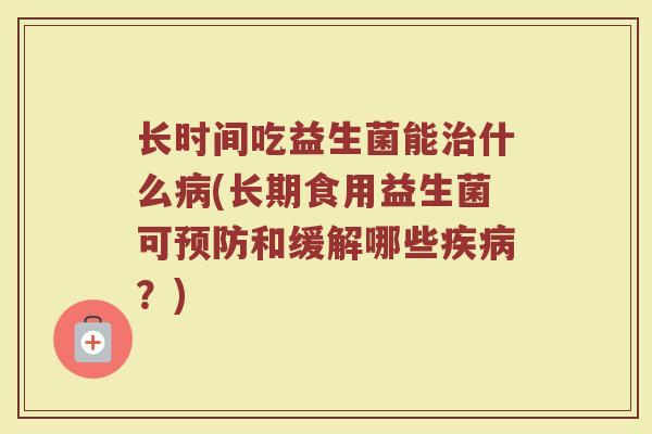 长时间吃益生菌能治什么病(长期食用益生菌可预防和缓解哪些疾病？)