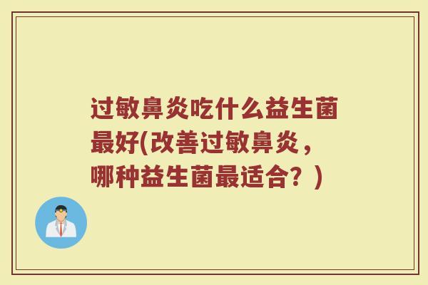 过敏鼻炎吃什么益生菌最好(改善过敏鼻炎，哪种益生菌最适合？)