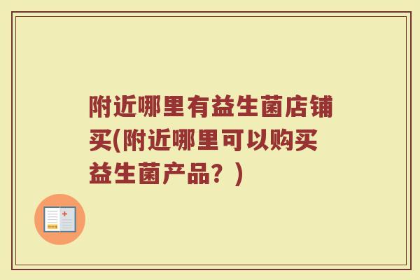 附近哪里有益生菌店铺买(附近哪里可以购买益生菌产品？)