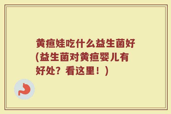 黄疸娃吃什么益生菌好(益生菌对黄疸婴儿有好处？看这里！)
