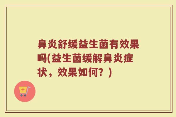 鼻炎舒缓益生菌有效果吗(益生菌缓解鼻炎症状，效果如何？)