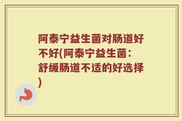 阿泰宁益生菌对肠道好不好(阿泰宁益生菌:舒缓肠道不适的好选择)