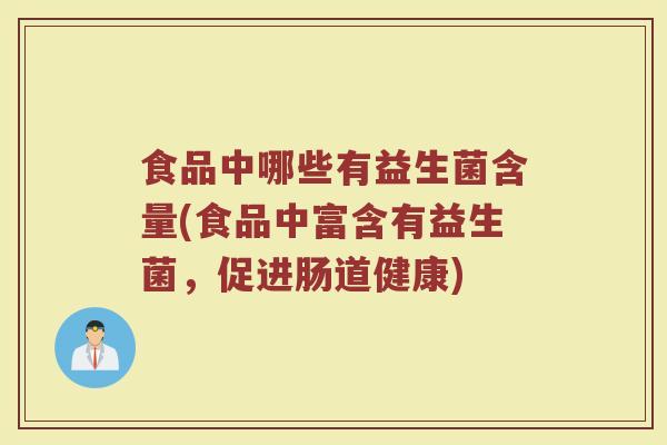 食品中哪些有益生菌含量(食品中富含有益生菌，促进肠道健康)