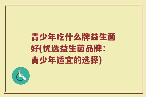 青少年吃什么牌益生菌好(优选益生菌品牌：青少年适宜的选择)