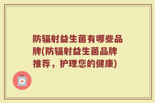 防辐射益生菌有哪些品牌(防辐射益生菌品牌推荐，护理您的健康)