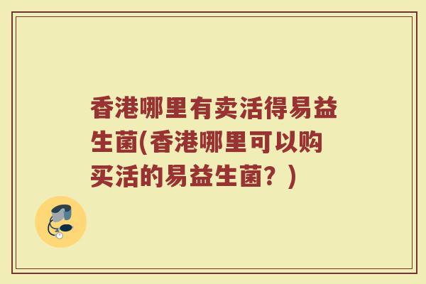 香港哪里有卖活得易益生菌(香港哪里可以购买活的易益生菌？)