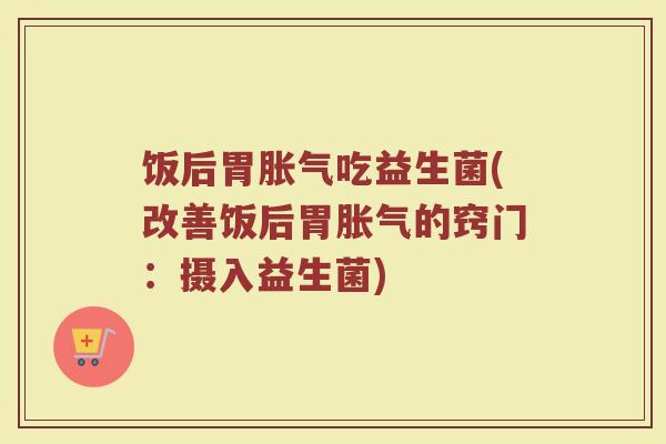 饭后胃吃益生菌(改善饭后胃的窍门:摄入益生菌) 饭后胃吃益生菌(改善饭后胃的窍门:摄入益生菌)