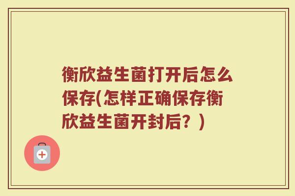衡欣益生菌打开后怎么保存(怎样正确保存衡欣益生菌开封后？)