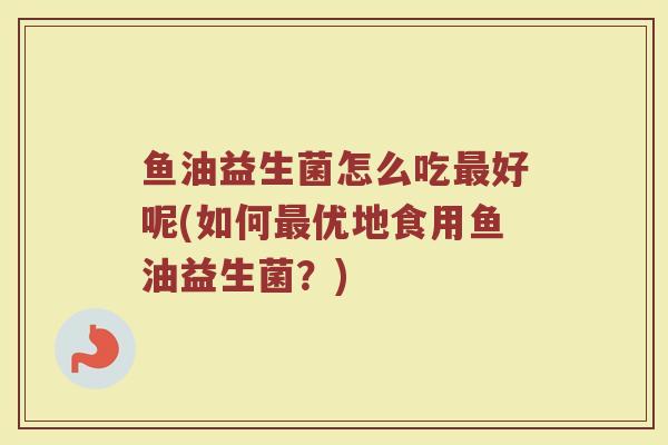 鱼油益生菌怎么吃好呢(如何优地食用鱼油益生菌?) 鱼油益生菌怎么吃好呢(如何优地食用鱼油益生菌?)