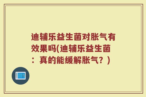 迪辅乐益生菌对胀气有效果吗(迪辅乐益生菌：真的能缓解胀气？)