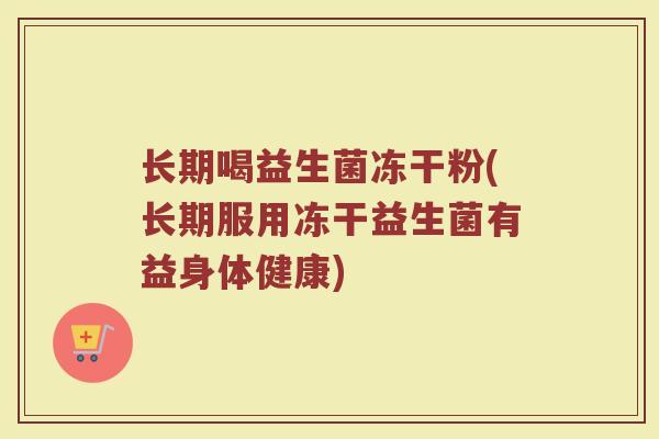 长期喝益生菌冻干粉(长期服用冻干益生菌有益身体健康)