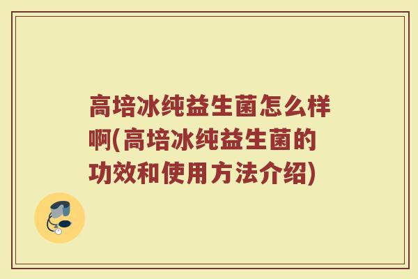 高培冰纯益生菌怎么样啊(高培冰纯益生菌的功效和使用方法介绍)