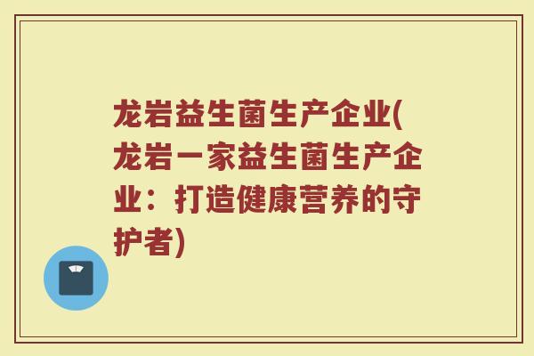 龙岩益生菌生产企业(龙岩一家益生菌生产企业：打造健康营养的守护者)