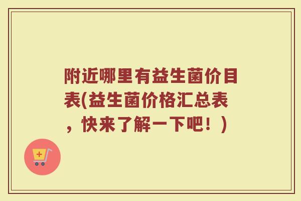 附近哪里有益生菌价目表(益生菌价格汇总表，快来了解一下吧！)