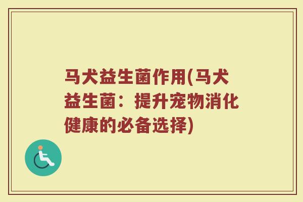 马犬益生菌作用(马犬益生菌：提升宠物消化健康的必备选择)