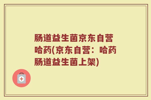 肠道益生菌京东自营 哈药(京东自营：哈药肠道益生菌上架)
