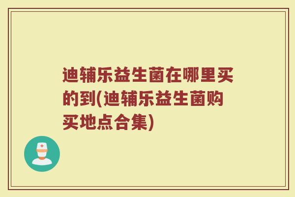 迪辅乐益生菌在哪里买的到(迪辅乐益生菌购买地点合集)