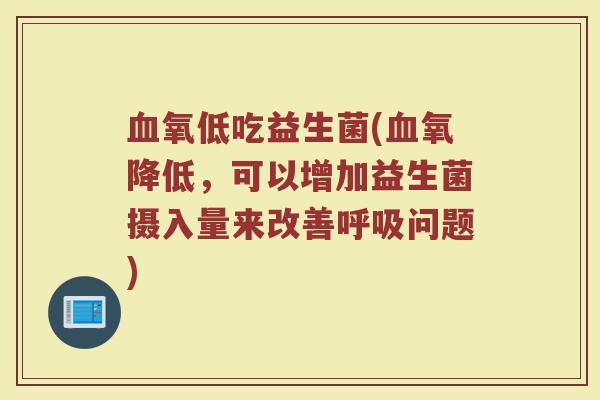血氧低吃益生菌(血氧降低，可以增加益生菌摄入量来改善呼吸问题)