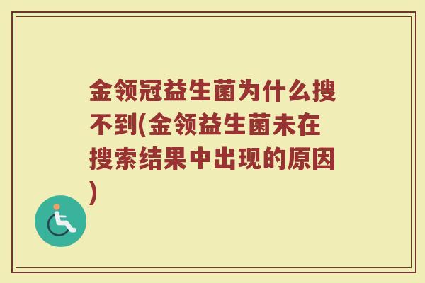 金领冠益生菌为什么搜不到(金领益生菌未在搜索结果中出现的原因)