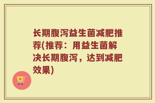 长期腹泻益生菌减肥推荐(推荐：用益生菌解决长期腹泻，达到减肥效果)