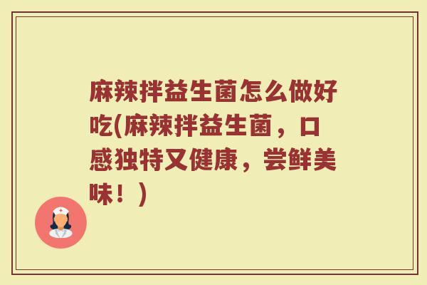 麻辣拌益生菌怎么做好吃(麻辣拌益生菌，口感独特又健康，尝鲜美味！)