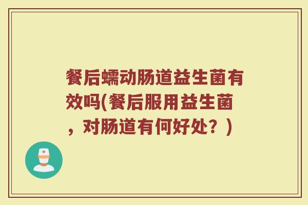 餐后蠕动肠道益生菌有效吗(餐后服用益生菌，对肠道有何好处？)
