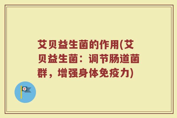 艾贝益生菌的作用(艾贝益生菌：调节肠道菌群，增强身体免疫力)