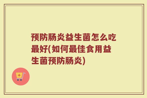 预防肠炎益生菌怎么吃最好(如何最佳食用益生菌预防肠炎)